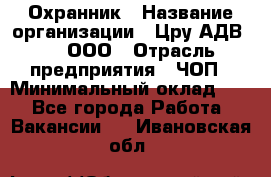 Охранник › Название организации ­ Цру АДВ777, ООО › Отрасль предприятия ­ ЧОП › Минимальный оклад ­ 1 - Все города Работа » Вакансии   . Ивановская обл.